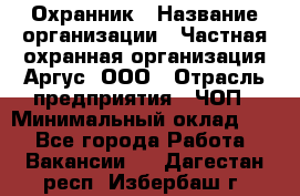 Охранник › Название организации ­ Частная охранная организация Аргус, ООО › Отрасль предприятия ­ ЧОП › Минимальный оклад ­ 1 - Все города Работа » Вакансии   . Дагестан респ.,Избербаш г.